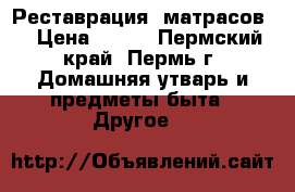 Реставрация  матрасов. › Цена ­ 250 - Пермский край, Пермь г. Домашняя утварь и предметы быта » Другое   